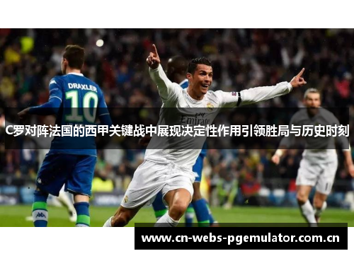 C罗对阵法国的西甲关键战中展现决定性作用引领胜局与历史时刻 C罗对阵法国的西甲关键战中展现决定性作用引领胜局与历史时刻