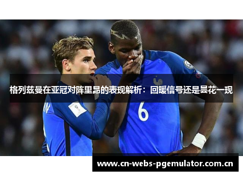 格列兹曼在亚冠对阵里昂的表现解析:回暖信号还是昙花一现 格列兹曼在亚冠对阵里昂的表现解析:回暖信号还是昙花一现