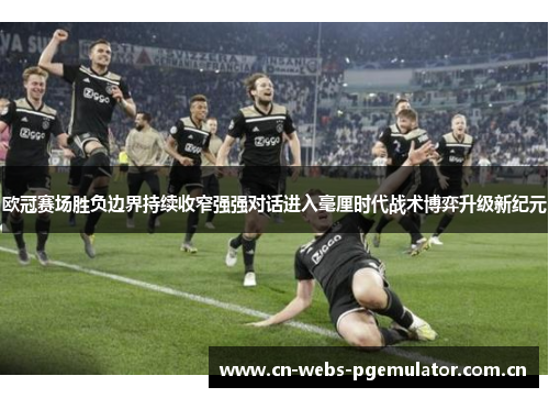 欧冠赛场胜负边界持续收窄强强对话进入毫厘时代战术博弈升级新纪元