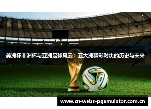 美洲杯非洲杯与亚洲足球风云:五大洲精彩对决的历史与未来 美洲杯非洲杯与亚洲足球风云:五大洲精彩对决的历史与未来